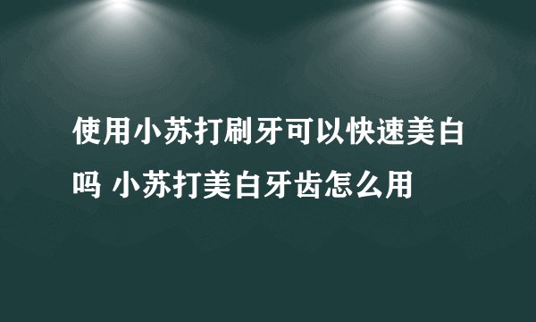 使用小苏打刷牙可以快速美白吗 小苏打美白牙齿怎么用