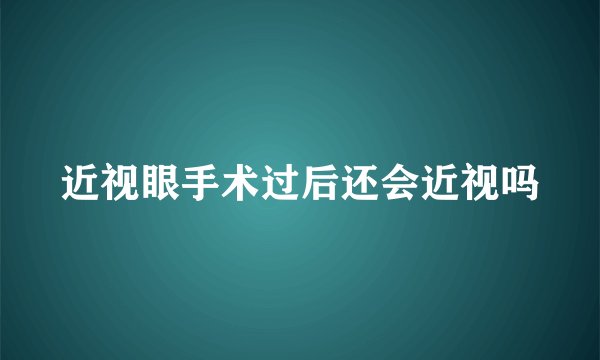 近视眼手术过后还会近视吗