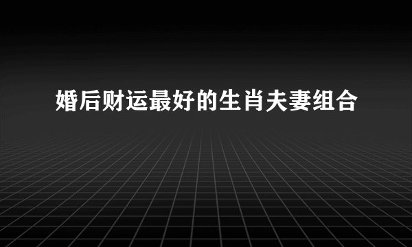 婚后财运最好的生肖夫妻组合