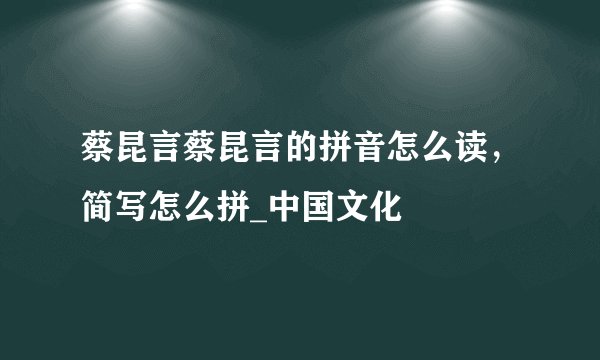 蔡昆言蔡昆言的拼音怎么读，简写怎么拼_中国文化