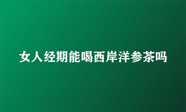 女人经期能喝西岸洋参茶吗
