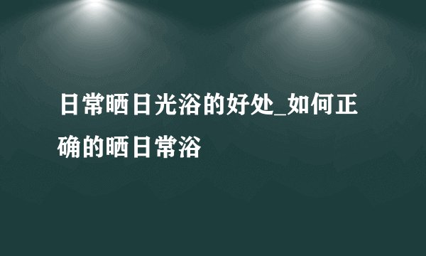日常晒日光浴的好处_如何正确的晒日常浴