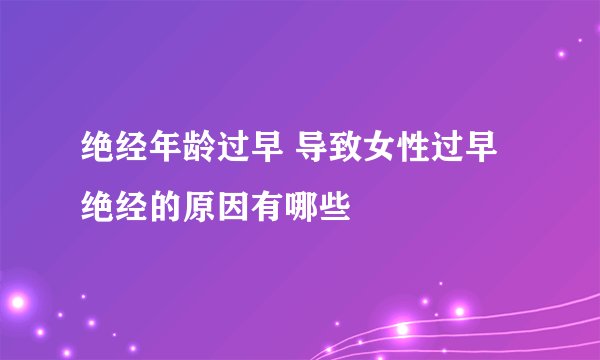 绝经年龄过早 导致女性过早绝经的原因有哪些