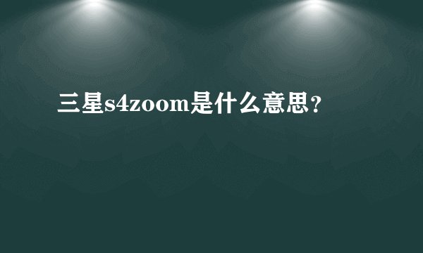 三星s4zoom是什么意思?