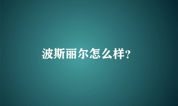 波斯丽尔怎么样？
