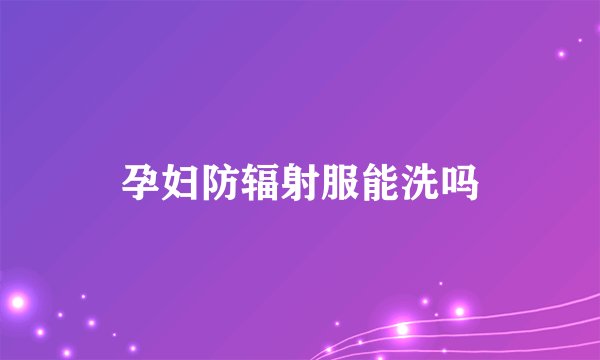 孕妇防辐射服能洗吗