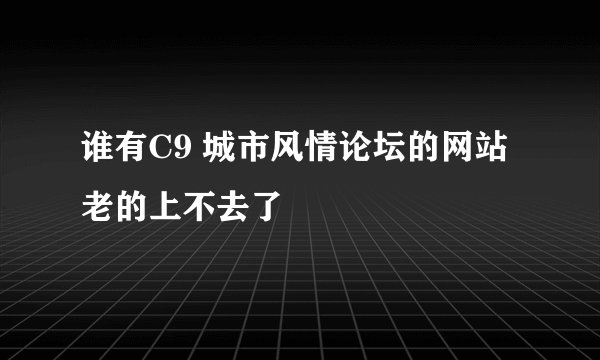 谁有C9 城市风情论坛的网站 老的上不去了