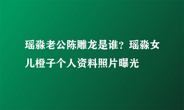 瑶淼老公陈雕龙是谁?瑶淼女儿橙子个人资料照片曝光