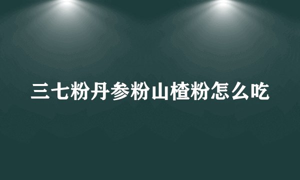 三七粉丹参粉山楂粉怎么吃
