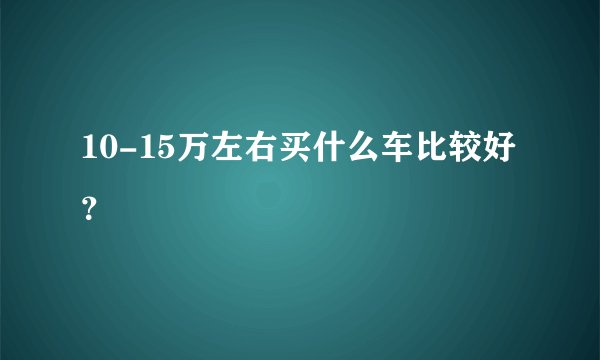 10-15万左右买什么车比较好？
