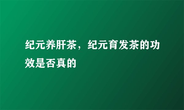 纪元养肝茶,纪元育发茶的功效是否真的