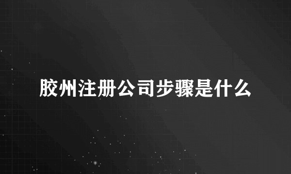胶州注册公司步骤是什么