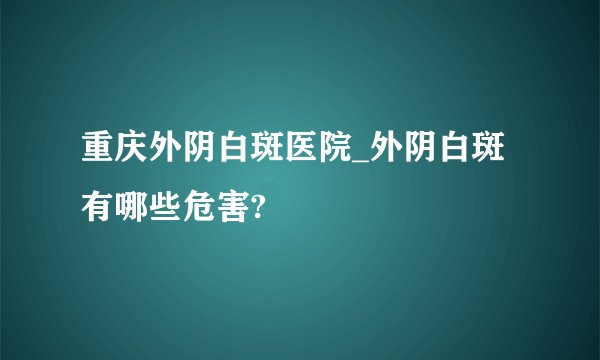 重庆外阴白斑医院_外阴白斑有哪些危害?