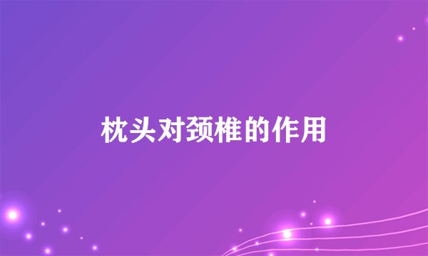 枕头对颈椎的作用