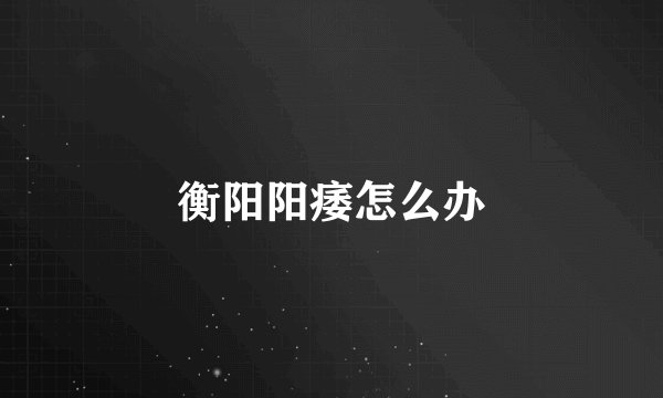 衡阳阳痿怎么办
