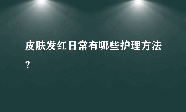皮肤发红日常有哪些护理方法？