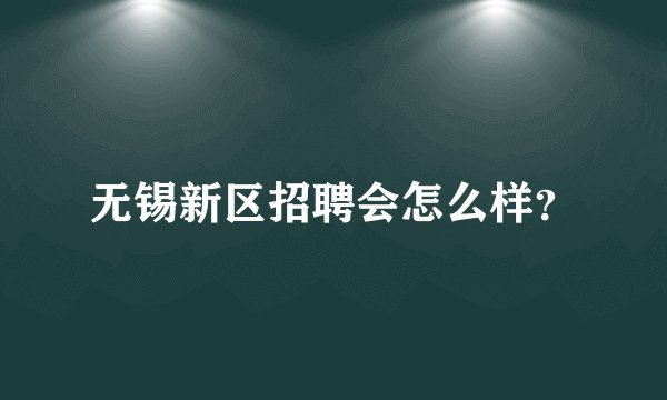 无锡新区招聘会怎么样？