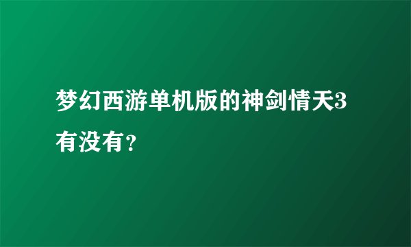 梦幻西游单机版的神剑情天3有没有？