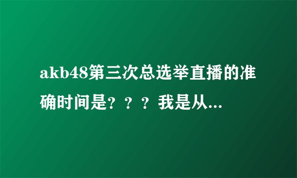 akb48第三次总选举直播的准确时间是？？？我是从直播看，还有开场舞什么的吗？