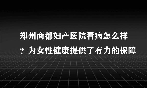 郑州商都妇产医院看病怎么样?为女性健康提供了有力的保障