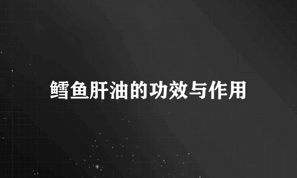 鳕鱼肝油的功效与作用