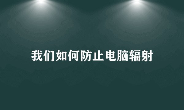 我们如何防止电脑辐射