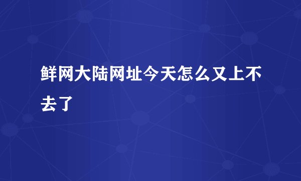 鲜网大陆网址今天怎么又上不去了