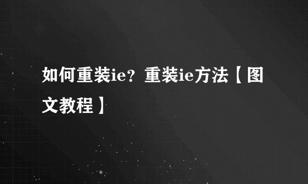 如何重装ie？重装ie方法【图文教程】