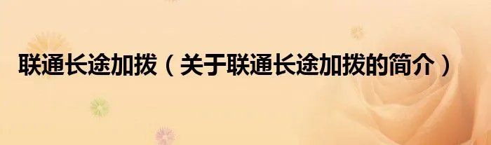 联通长途加拨（关于联通长途加拨的简介）