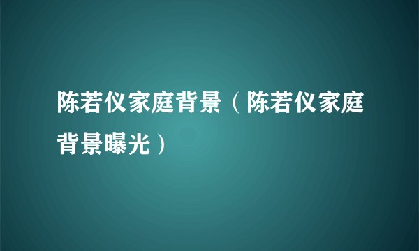 陈若仪家庭背景（陈若仪家庭背景曝光）