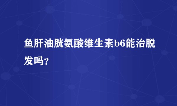 鱼肝油胱氨酸维生素b6能治脱发吗？