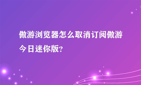 傲游浏览器怎么取消订阅傲游今日迷你版？