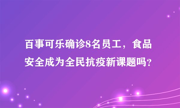 百事可乐确诊8名员工,食品安全成为全民抗疫新课题吗?