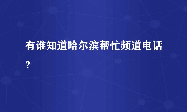 有谁知道哈尔滨帮忙频道电话？