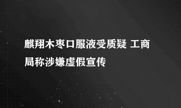 麒翔木枣口服液受质疑 工商局称涉嫌虚假宣传