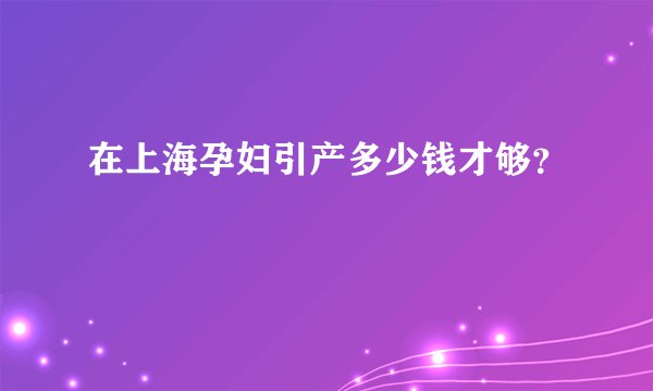 在上海孕妇引产多少钱才够？