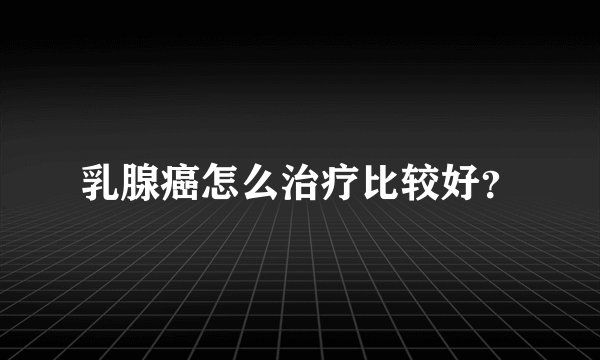 乳腺癌怎么治疗比较好?