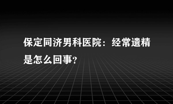 保定同济男科医院：经常遗精是怎么回事？