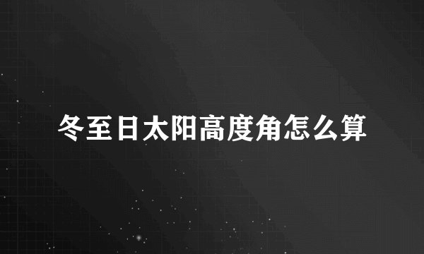 冬至日太阳高度角怎么算