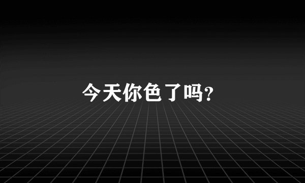今天你色了吗？