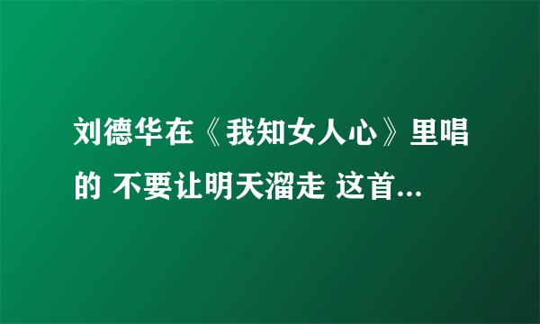 刘德华在《我知女人心》里唱的 不要让明天溜走 这首歌的歌词，狂找！
