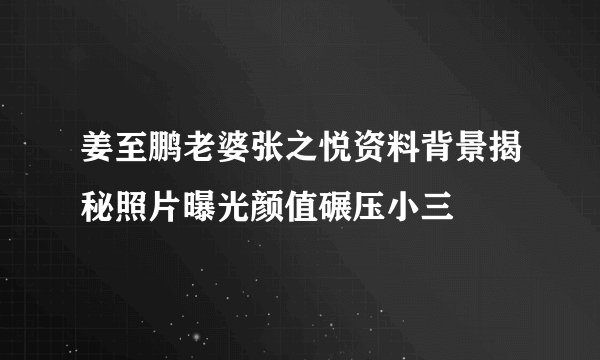 姜至鹏老婆张之悦资料背景揭秘照片曝光颜值碾压小三