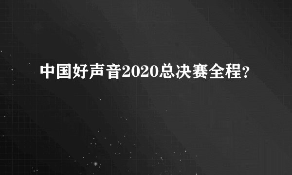 中国好声音2020总决赛全程？