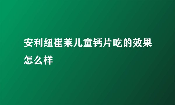 安利纽崔莱儿童钙片吃的效果怎么样