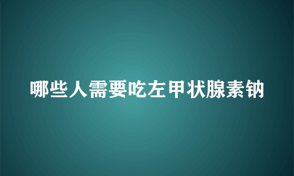 哪些人需要吃左甲状腺素钠