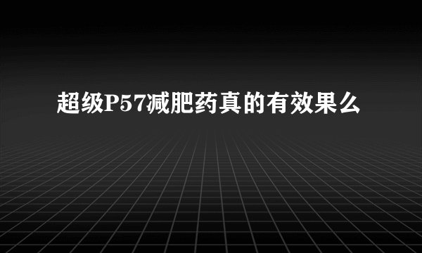 超级P57减肥药真的有效果么