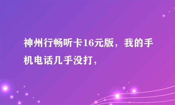 神州行畅听卡16元版，我的手机电话几乎没打，