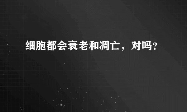细胞都会衰老和凋亡，对吗？