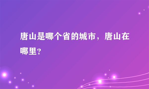 唐山是哪个省的城市，唐山在哪里？