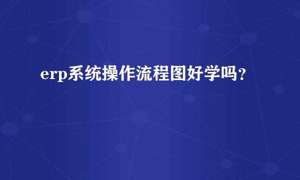 erp系统操作流程图好学吗？